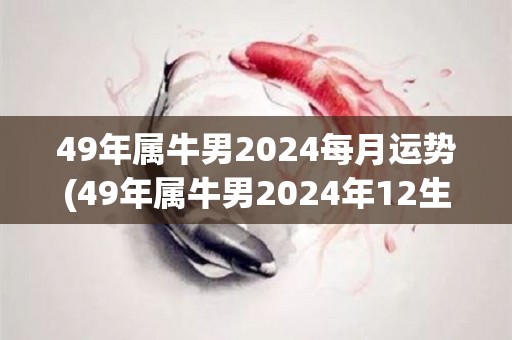 49年属牛男2024每月运势(49年属牛男2024年12生肖运势总览)