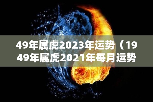 49年属虎2023年运势（1949年属虎2021年每月运势）