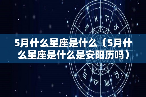 5月什么星座是什么（5月什么星座是什么是安阳历吗）