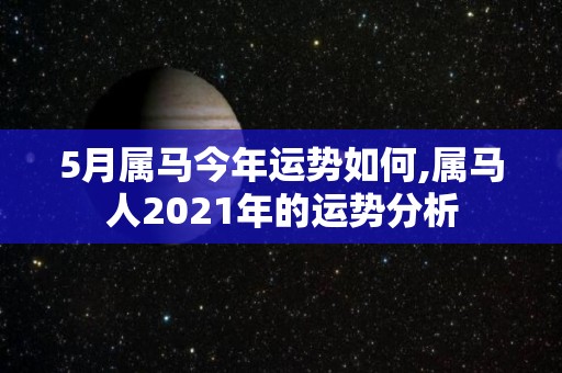 5月属马今年运势如何,属马人2021年的运势分析