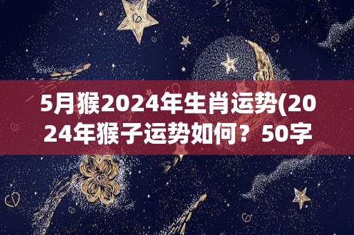 5月猴2024年生肖运势(2024年猴子运势如何？50字以内)