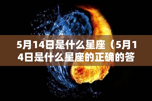 5月14日是什么星座（5月14日是什么星座的正确的答案）