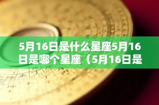 5月16日是什么星座5月16日是哪个星座（5月16日是什么星座的正确的答案）