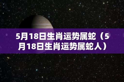 5月18日生肖运势属蛇（5月18日生肖运势属蛇人）