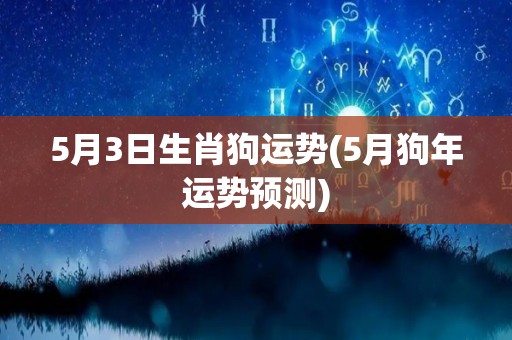 5月3日生肖狗运势(5月狗年运势预测)