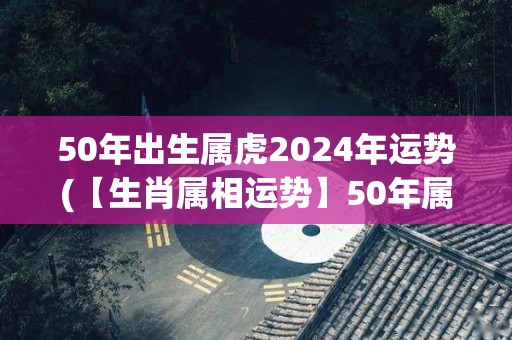 50年出生属虎2024年运势(【生肖属相运势】50年属虎人2024年事业有成，财运亨通！)