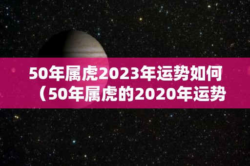 50年属虎2023年运势如何（50年属虎的2020年运势如何）