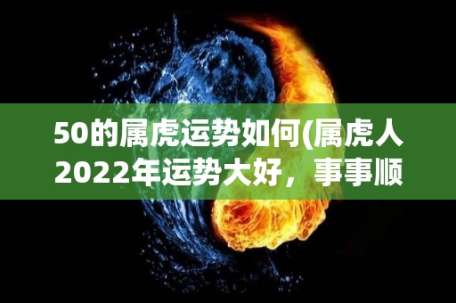 50的属虎运势如何(属虎人2022年运势大好，事事顺心如意)