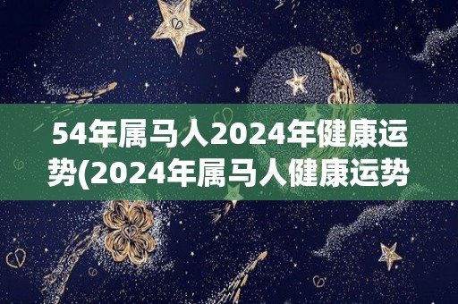 54年属马人2024年健康运势(2024年属马人健康运势预测)