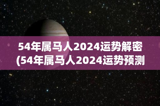 54年属马人2024运势解密(54年属马人2024运势预测)