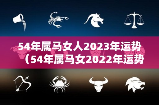 54年属马女人2023年运势（54年属马女2022年运势）