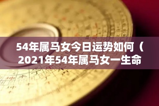 54年属马女今日运势如何（2021年54年属马女一生命运）