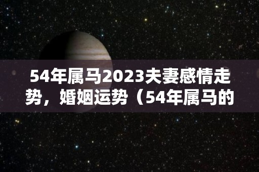 54年属马2023夫妻感情走势，婚姻运势（54年属马的2022年怎么样）