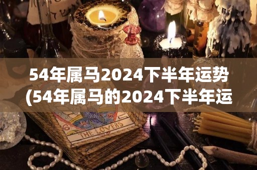 54年属马2024下半年运势(54年属马的2024下半年运势预测)