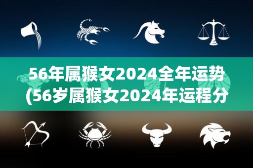 56年属猴女2024全年运势(56岁属猴女2024年运程分析)