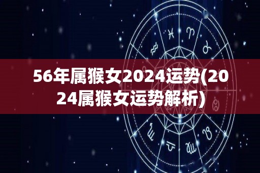 56年属猴女2024运势(2024属猴女运势解析)