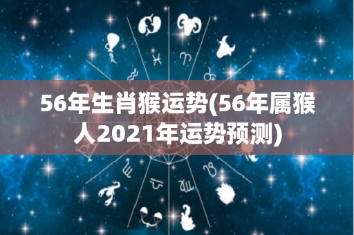 56年生肖猴运势(56年属猴人2021年运势预测)