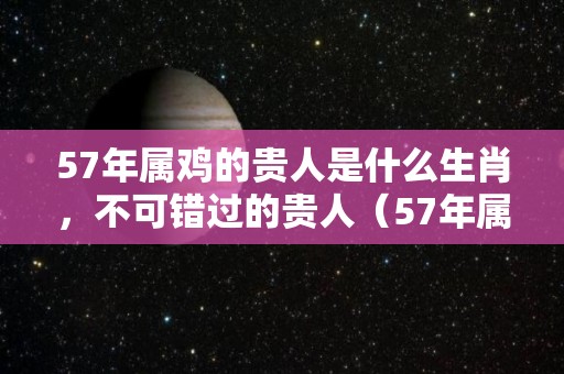 57年属鸡的贵人是什么生肖，不可错过的贵人（57年属鸡人什么命?）