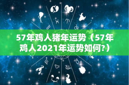 57年鸡人猪年运势（57年鸡人2021年运势如何?）