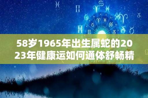 58岁1965年出生属蛇的2023年健康运如何通体舒畅精神十足的简单介绍