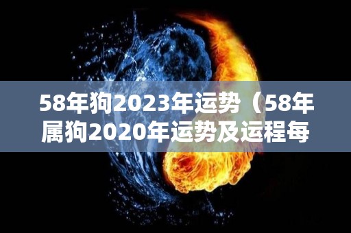 58年狗2023年运势（58年属狗2020年运势及运程每月运程）