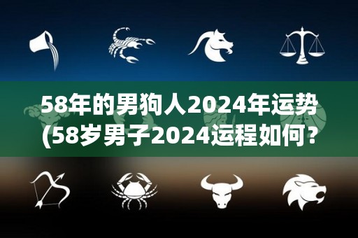 58年的男狗人2024年运势(58岁男子2024运程如何？)