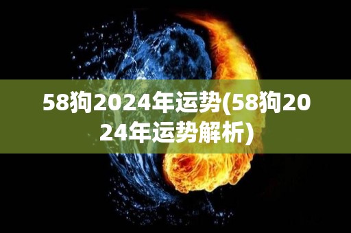 58狗2024年运势(58狗2024年运势解析)