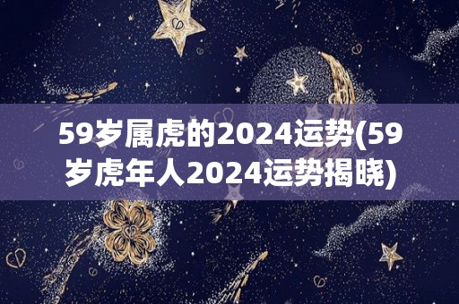 59岁属虎的2024运势(59岁虎年人2024运势揭晓)