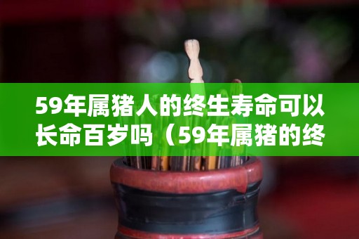 59年属猪人的终生寿命可以长命百岁吗（59年属猪的终身寿命）