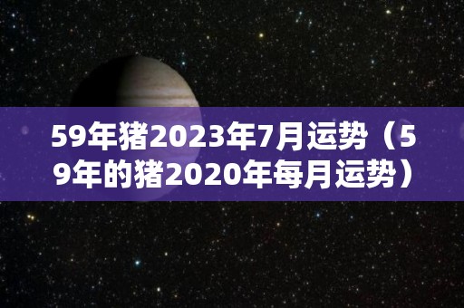 59年猪2023年7月运势（59年的猪2020年每月运势）