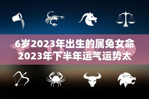 6岁2023年出生的属兔女命2023年下半年运气运势太乙助力健康（六三年兔在2021年咋样）