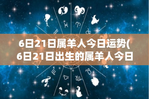 6日21日属羊人今日运势(6日21日出生的属羊人今日运势如何？)