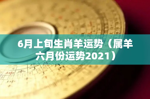 6月上旬生肖羊运势（属羊六月份运势2021）