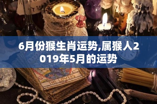 6月份猴生肖运势,属猴人2019年5月的运势