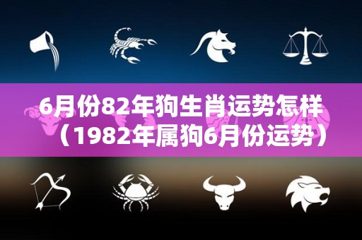 6月份82年狗生肖运势怎样（1982年属狗6月份运势）