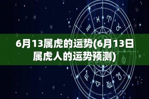 6月13属虎的运势(6月13日属虎人的运势预测)