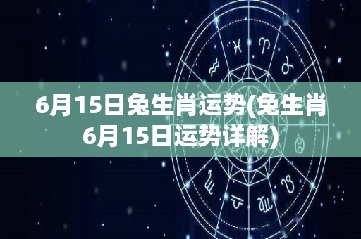 6月15日兔生肖运势(兔生肖6月15日运势详解)