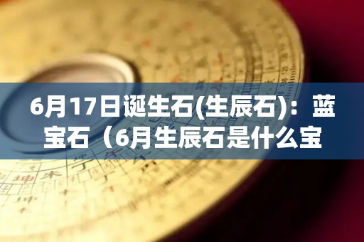 6月17日诞生石(生辰石)：蓝宝石（6月生辰石是什么宝石）