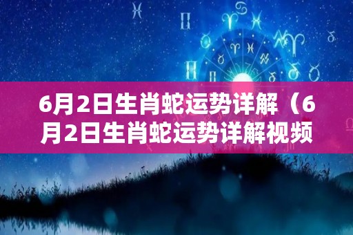 6月2日生肖蛇运势详解（6月2日生肖蛇运势详解视频）