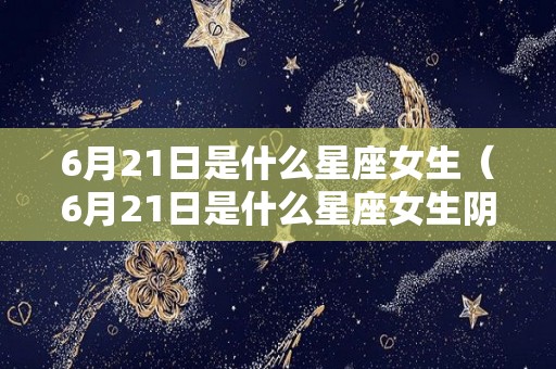 6月21日是什么星座女生（6月21日是什么星座女生阴历）