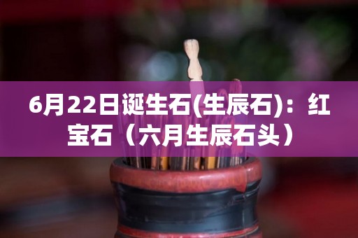 6月22日诞生石(生辰石)：红宝石（六月生辰石头）