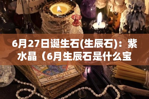 6月27日诞生石(生辰石)：紫水晶（6月生辰石是什么宝石）