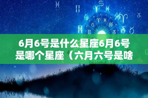 6月6号是什么星座6月6号是哪个星座（六月六号是啥星座）