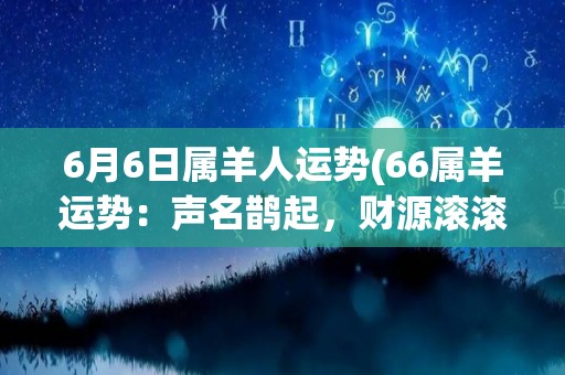 6月6日属羊人运势(66属羊运势：声名鹊起，财源滚滚来！)