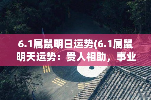 6.1属鼠明日运势(6.1属鼠明天运势：贵人相助，事业顺利)