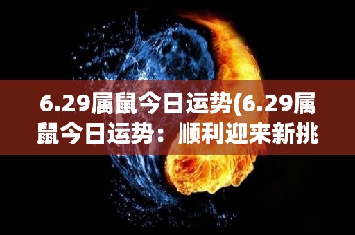 6.29属鼠今日运势(6.29属鼠今日运势：顺利迎来新挑战)