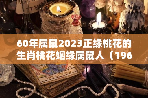 60年属鼠2023正缘桃花的生肖桃花姻缘属鼠人（1960年属鼠的桃花运如何?）