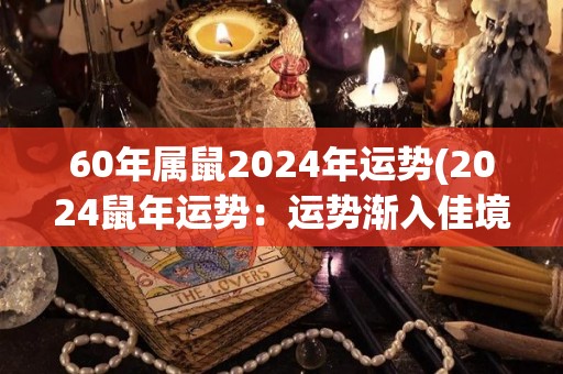 60年属鼠2024年运势(2024鼠年运势：运势渐入佳境，财运亨通。)