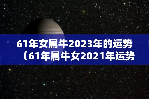 61年女属牛2023年的运势（61年属牛女2021年运势）