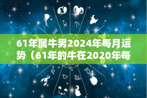 61年属牛男2024年每月运势（61年的牛在2020年每月运势）